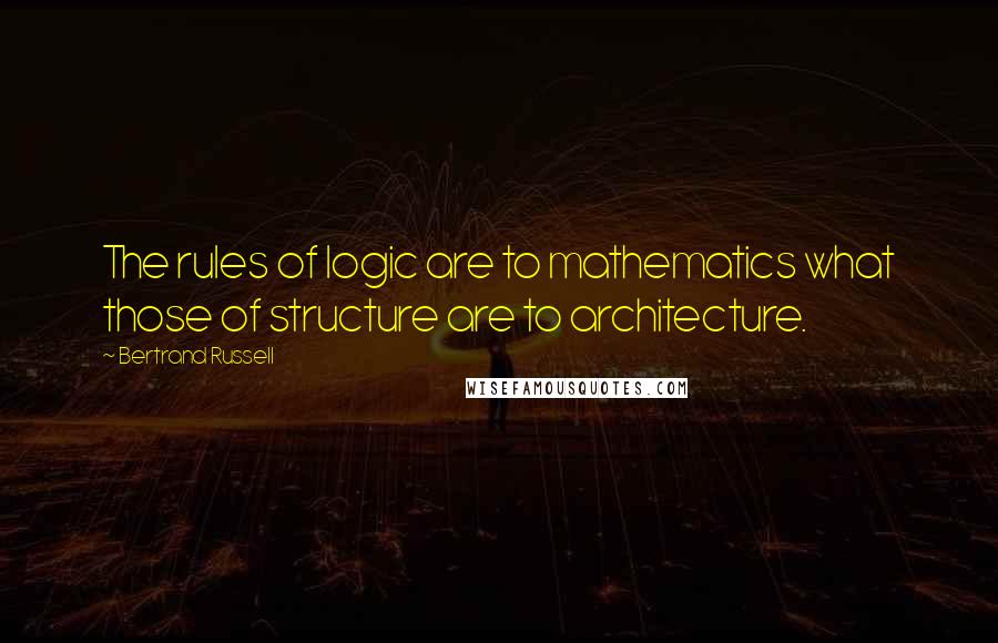 Bertrand Russell Quotes: The rules of logic are to mathematics what those of structure are to architecture.