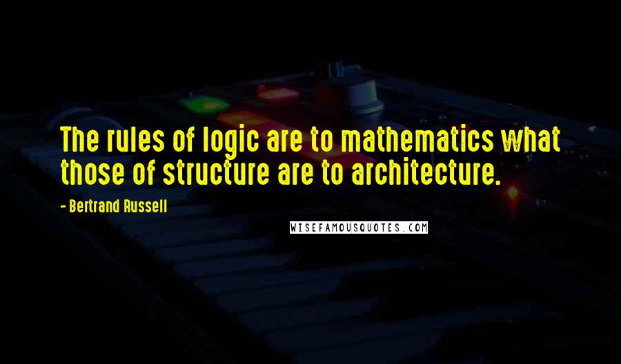 Bertrand Russell Quotes: The rules of logic are to mathematics what those of structure are to architecture.