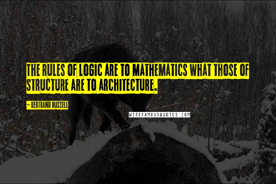 Bertrand Russell Quotes: The rules of logic are to mathematics what those of structure are to architecture.