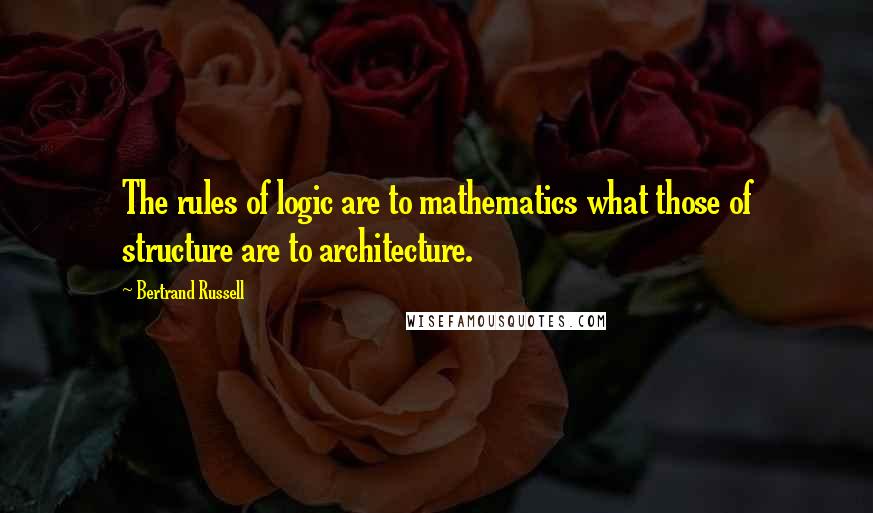 Bertrand Russell Quotes: The rules of logic are to mathematics what those of structure are to architecture.