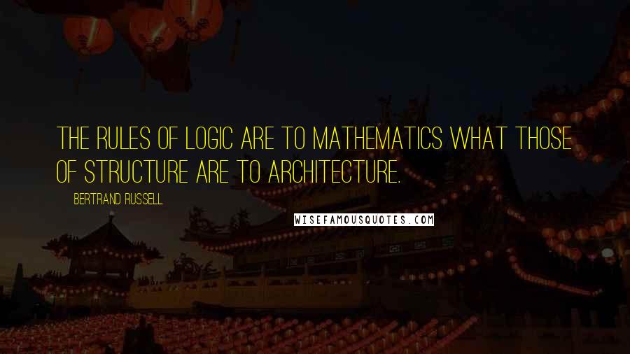 Bertrand Russell Quotes: The rules of logic are to mathematics what those of structure are to architecture.