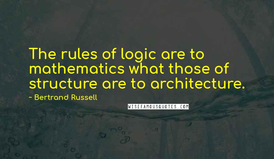 Bertrand Russell Quotes: The rules of logic are to mathematics what those of structure are to architecture.