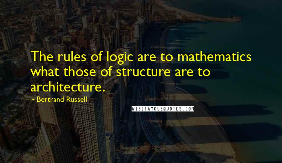 Bertrand Russell Quotes: The rules of logic are to mathematics what those of structure are to architecture.