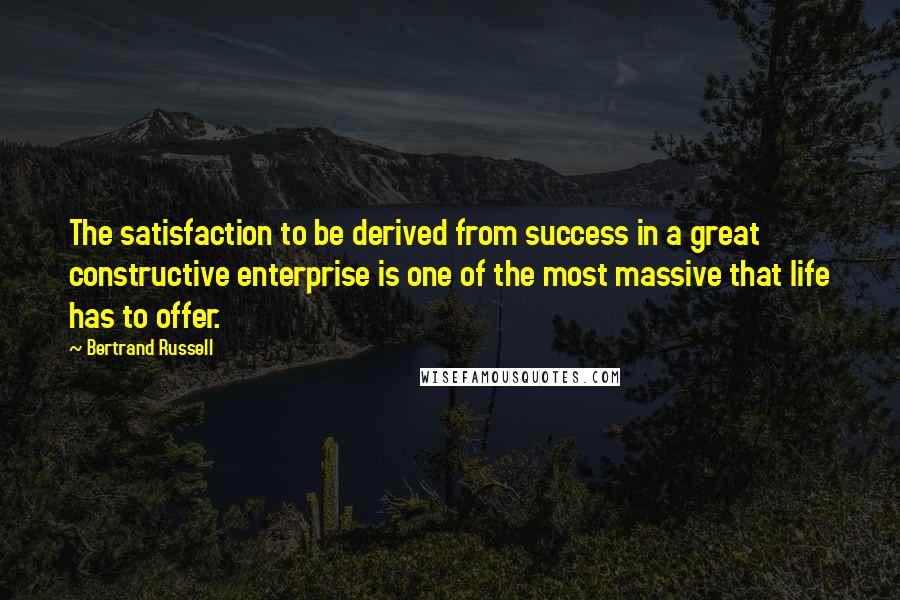 Bertrand Russell Quotes: The satisfaction to be derived from success in a great constructive enterprise is one of the most massive that life has to offer.