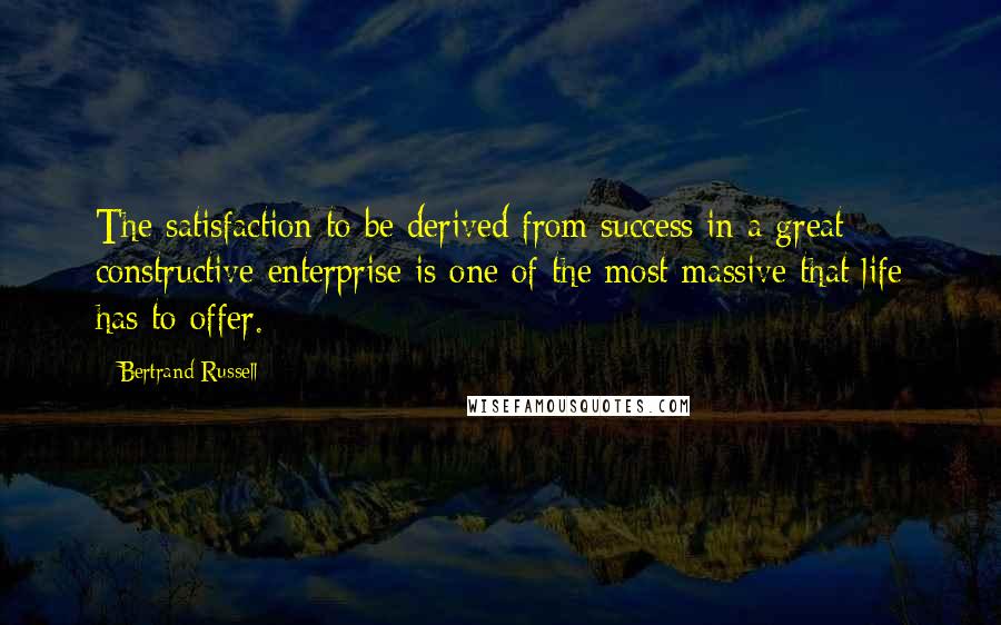 Bertrand Russell Quotes: The satisfaction to be derived from success in a great constructive enterprise is one of the most massive that life has to offer.