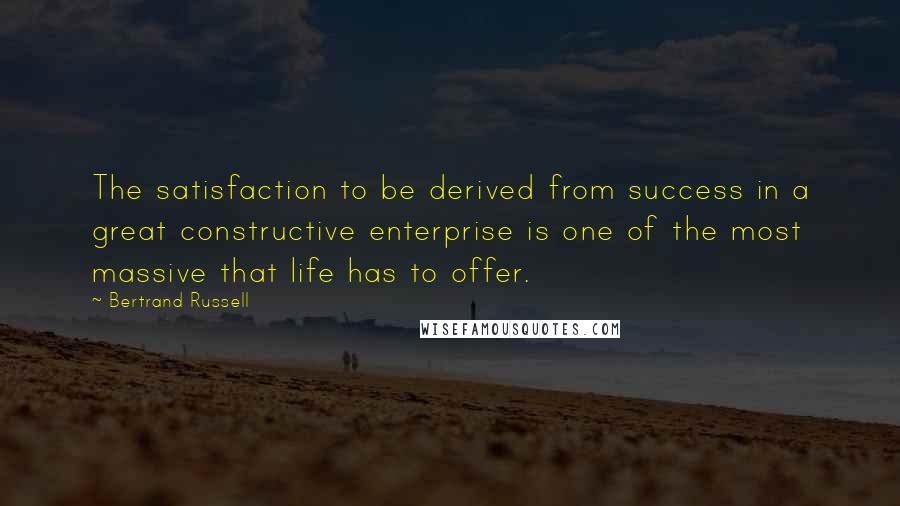 Bertrand Russell Quotes: The satisfaction to be derived from success in a great constructive enterprise is one of the most massive that life has to offer.