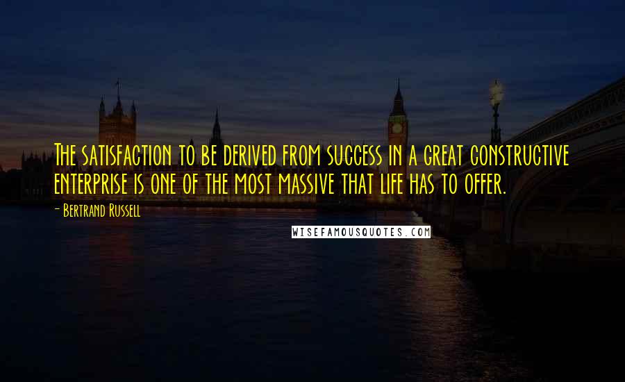 Bertrand Russell Quotes: The satisfaction to be derived from success in a great constructive enterprise is one of the most massive that life has to offer.