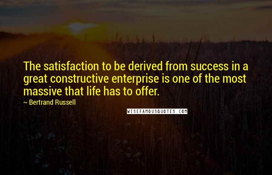 Bertrand Russell Quotes: The satisfaction to be derived from success in a great constructive enterprise is one of the most massive that life has to offer.