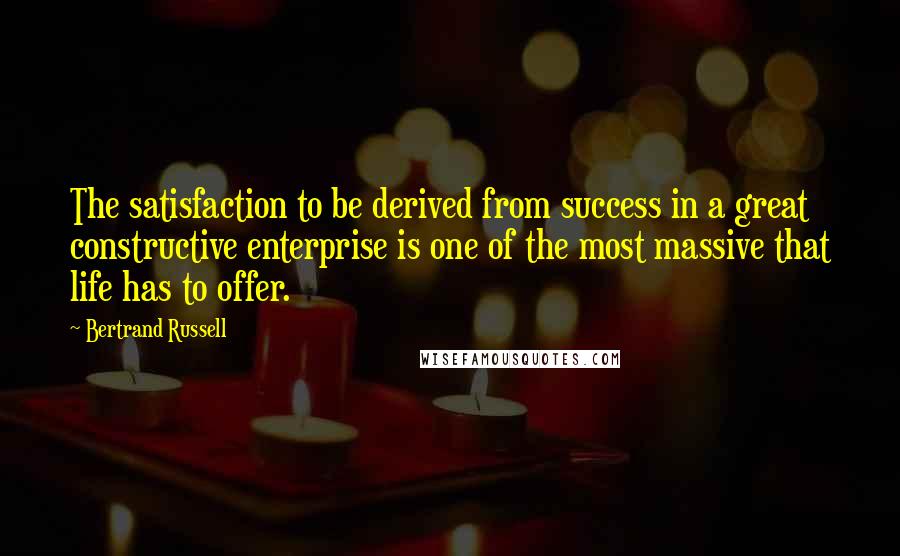 Bertrand Russell Quotes: The satisfaction to be derived from success in a great constructive enterprise is one of the most massive that life has to offer.