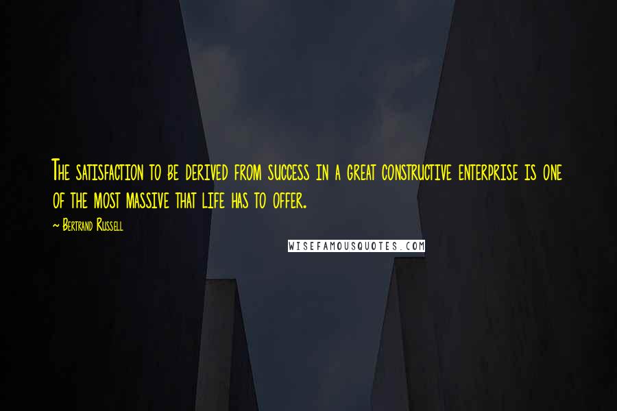 Bertrand Russell Quotes: The satisfaction to be derived from success in a great constructive enterprise is one of the most massive that life has to offer.