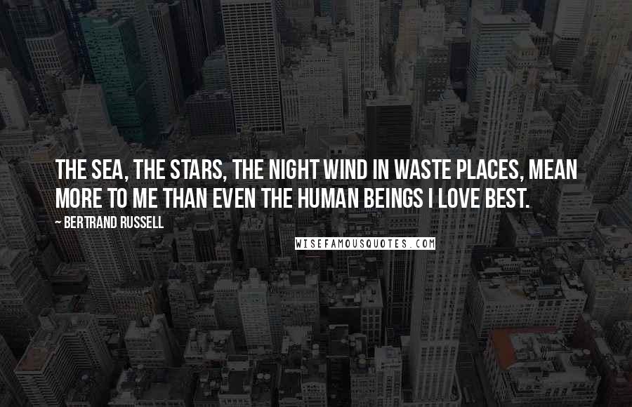 Bertrand Russell Quotes: The sea, the stars, the night wind in waste places, mean more to me than even the human beings I love best.