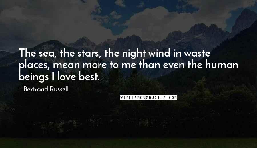 Bertrand Russell Quotes: The sea, the stars, the night wind in waste places, mean more to me than even the human beings I love best.
