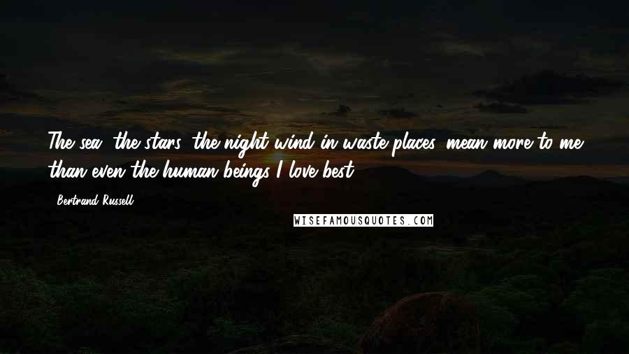 Bertrand Russell Quotes: The sea, the stars, the night wind in waste places, mean more to me than even the human beings I love best.