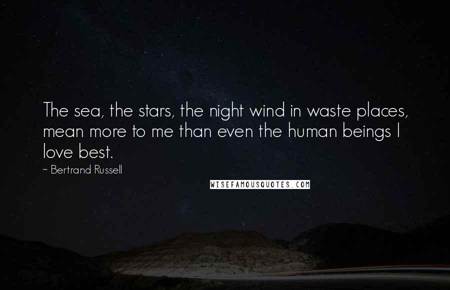 Bertrand Russell Quotes: The sea, the stars, the night wind in waste places, mean more to me than even the human beings I love best.