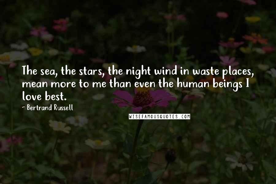 Bertrand Russell Quotes: The sea, the stars, the night wind in waste places, mean more to me than even the human beings I love best.