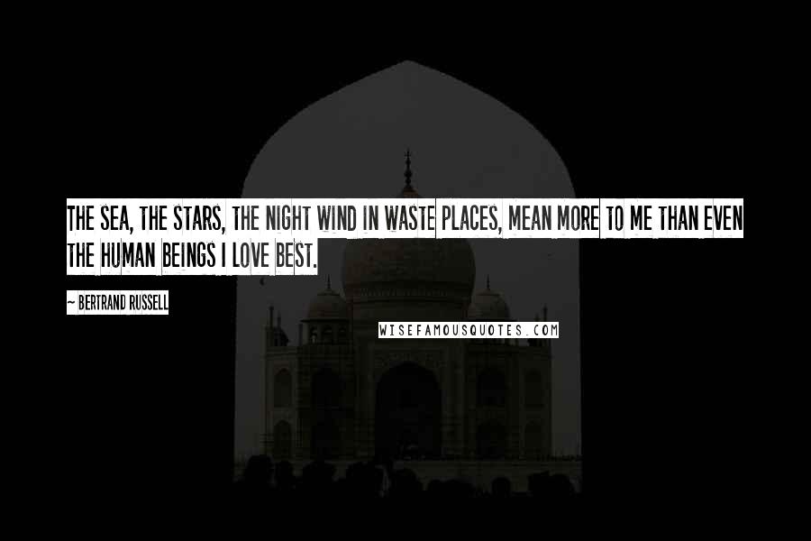 Bertrand Russell Quotes: The sea, the stars, the night wind in waste places, mean more to me than even the human beings I love best.