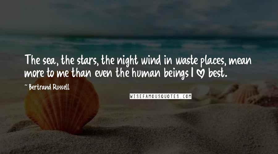 Bertrand Russell Quotes: The sea, the stars, the night wind in waste places, mean more to me than even the human beings I love best.