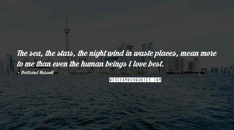 Bertrand Russell Quotes: The sea, the stars, the night wind in waste places, mean more to me than even the human beings I love best.