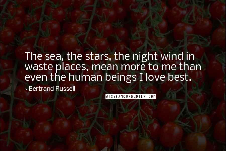 Bertrand Russell Quotes: The sea, the stars, the night wind in waste places, mean more to me than even the human beings I love best.