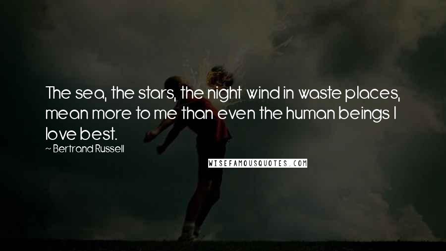 Bertrand Russell Quotes: The sea, the stars, the night wind in waste places, mean more to me than even the human beings I love best.