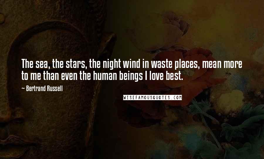 Bertrand Russell Quotes: The sea, the stars, the night wind in waste places, mean more to me than even the human beings I love best.