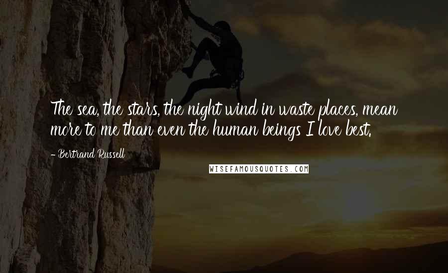 Bertrand Russell Quotes: The sea, the stars, the night wind in waste places, mean more to me than even the human beings I love best.