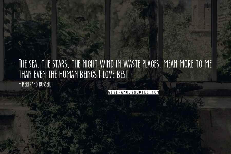 Bertrand Russell Quotes: The sea, the stars, the night wind in waste places, mean more to me than even the human beings I love best.