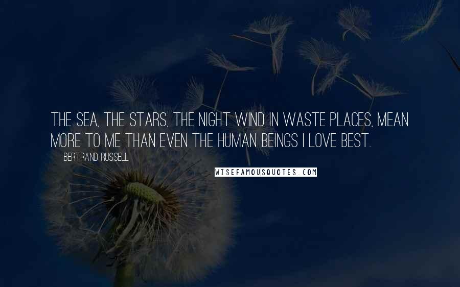 Bertrand Russell Quotes: The sea, the stars, the night wind in waste places, mean more to me than even the human beings I love best.