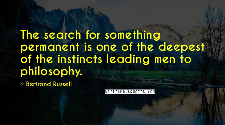 Bertrand Russell Quotes: The search for something permanent is one of the deepest of the instincts leading men to philosophy.