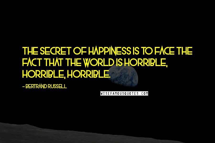 Bertrand Russell Quotes: The secret of happiness is to face the fact that the world is horrible, horrible, horrible.