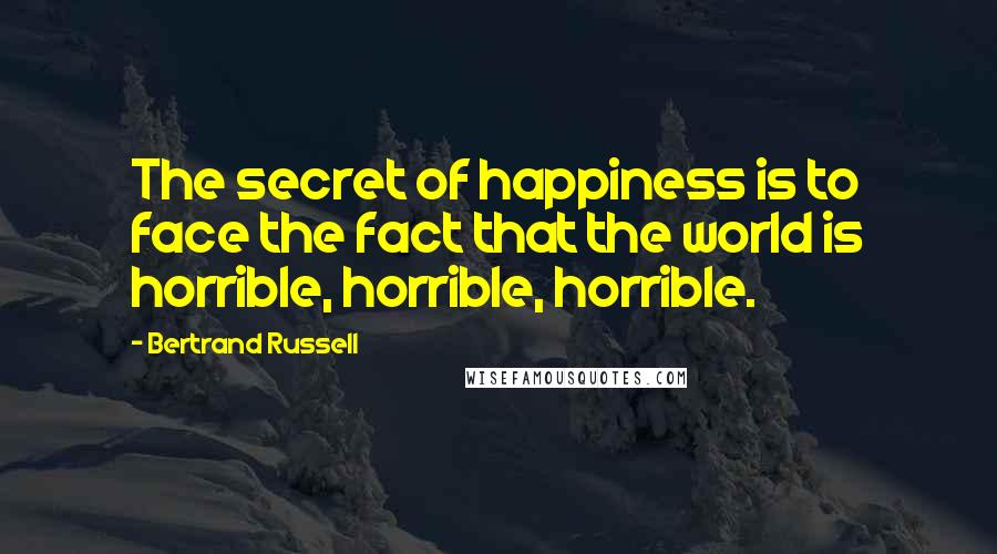 Bertrand Russell Quotes: The secret of happiness is to face the fact that the world is horrible, horrible, horrible.