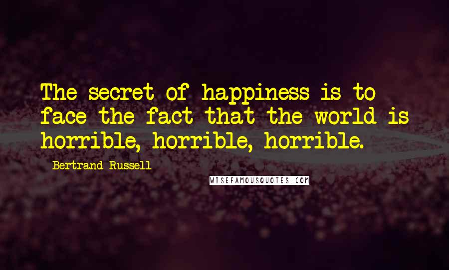 Bertrand Russell Quotes: The secret of happiness is to face the fact that the world is horrible, horrible, horrible.