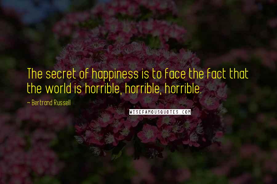Bertrand Russell Quotes: The secret of happiness is to face the fact that the world is horrible, horrible, horrible.