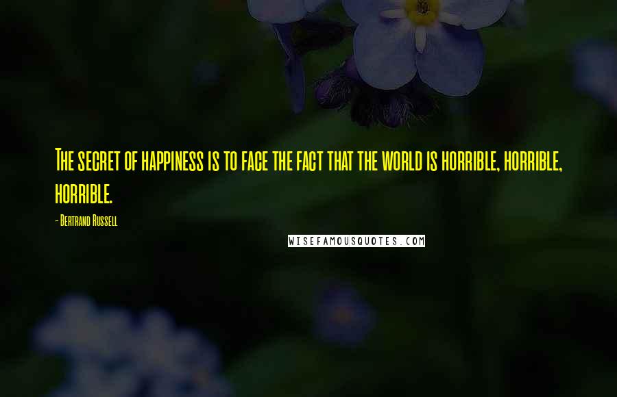 Bertrand Russell Quotes: The secret of happiness is to face the fact that the world is horrible, horrible, horrible.