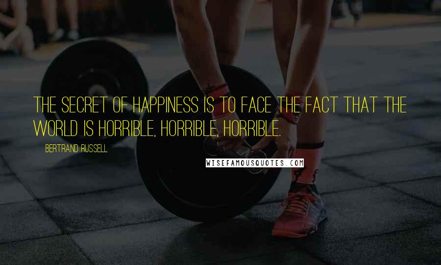Bertrand Russell Quotes: The secret of happiness is to face the fact that the world is horrible, horrible, horrible.