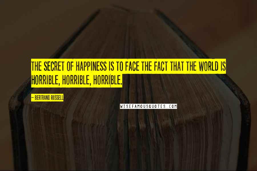 Bertrand Russell Quotes: The secret of happiness is to face the fact that the world is horrible, horrible, horrible.