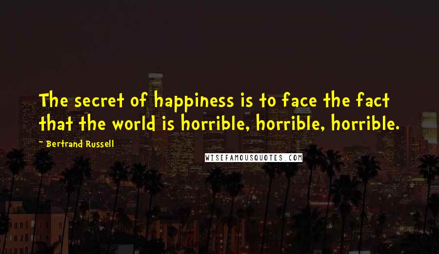Bertrand Russell Quotes: The secret of happiness is to face the fact that the world is horrible, horrible, horrible.