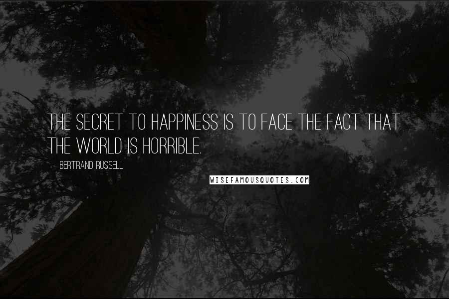 Bertrand Russell Quotes: The secret to happiness is to face the fact that the world is horrible.