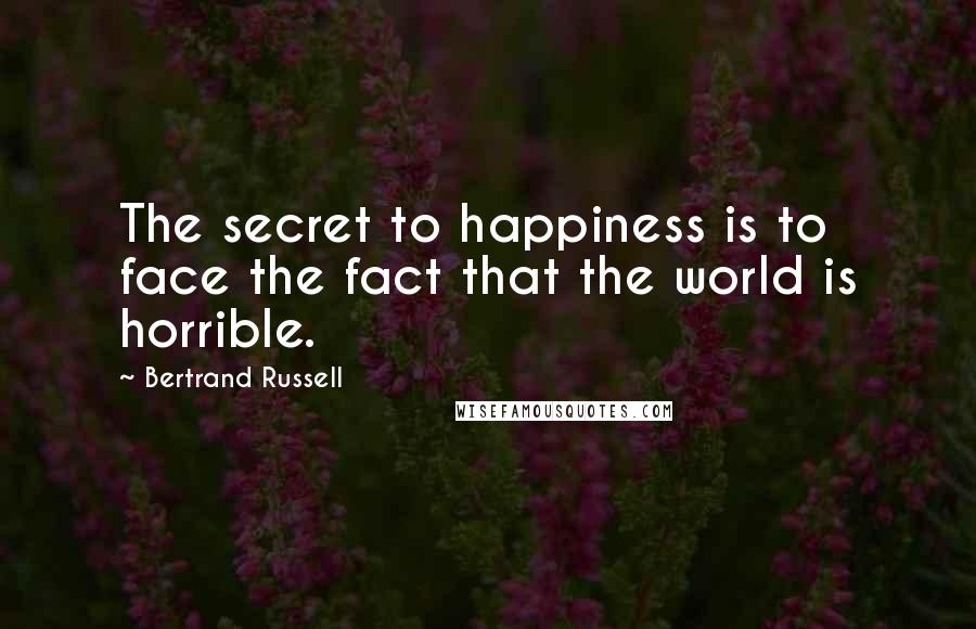 Bertrand Russell Quotes: The secret to happiness is to face the fact that the world is horrible.