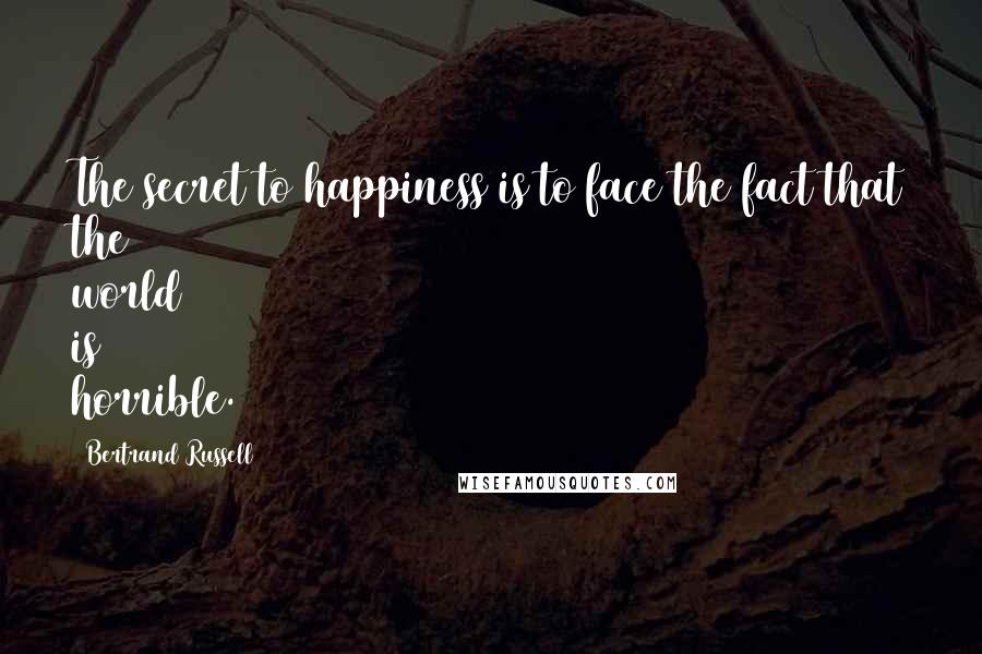 Bertrand Russell Quotes: The secret to happiness is to face the fact that the world is horrible.