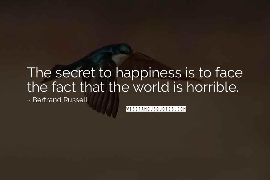 Bertrand Russell Quotes: The secret to happiness is to face the fact that the world is horrible.