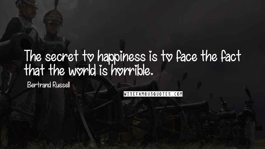 Bertrand Russell Quotes: The secret to happiness is to face the fact that the world is horrible.