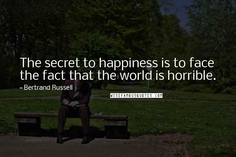 Bertrand Russell Quotes: The secret to happiness is to face the fact that the world is horrible.