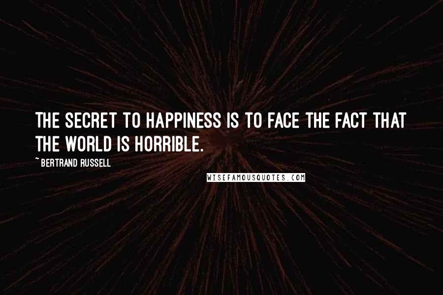 Bertrand Russell Quotes: The secret to happiness is to face the fact that the world is horrible.