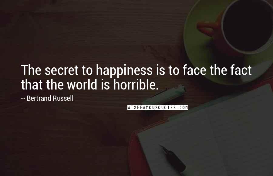 Bertrand Russell Quotes: The secret to happiness is to face the fact that the world is horrible.