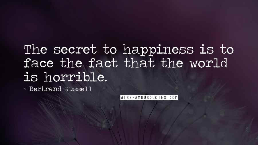 Bertrand Russell Quotes: The secret to happiness is to face the fact that the world is horrible.