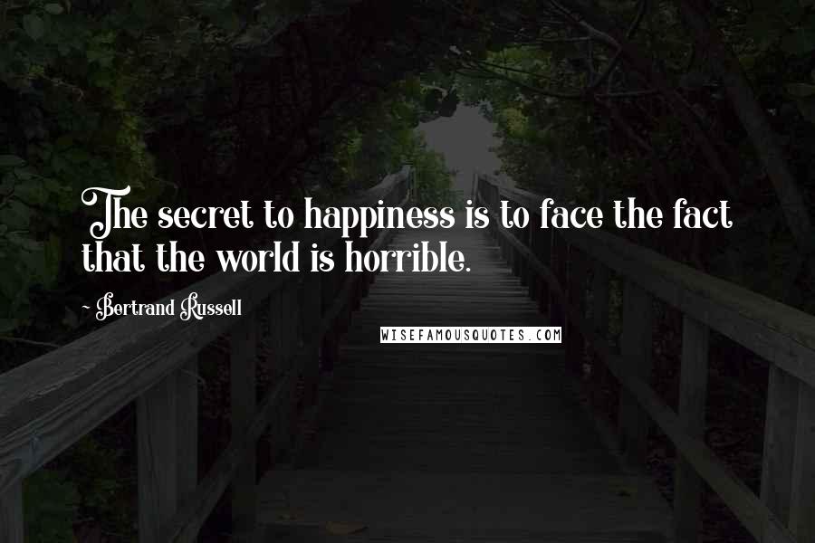 Bertrand Russell Quotes: The secret to happiness is to face the fact that the world is horrible.