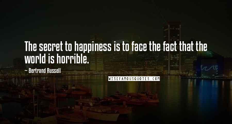Bertrand Russell Quotes: The secret to happiness is to face the fact that the world is horrible.