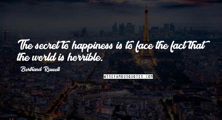 Bertrand Russell Quotes: The secret to happiness is to face the fact that the world is horrible.