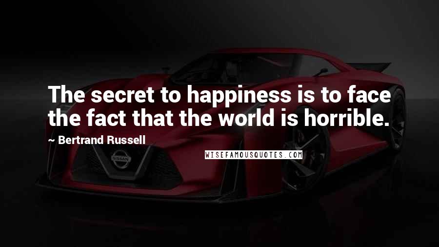 Bertrand Russell Quotes: The secret to happiness is to face the fact that the world is horrible.